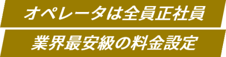 オペレータは全員正社員 / 業界最安級の料金設定